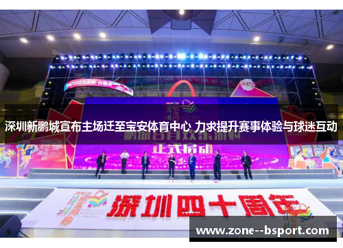 深圳新鹏城宣布主场迁至宝安体育中心 力求提升赛事体验与球迷互动