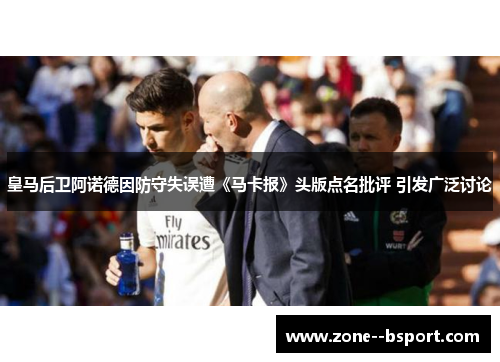皇马后卫阿诺德因防守失误遭《马卡报》头版点名批评 引发广泛讨论