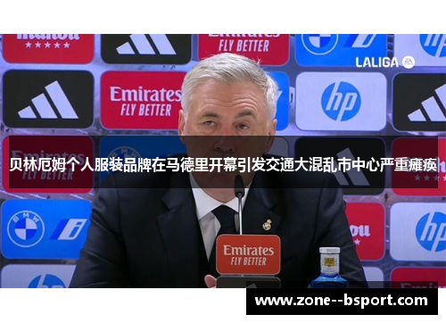 贝林厄姆个人服装品牌在马德里开幕引发交通大混乱市中心严重瘫痪