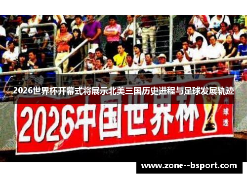 2026世界杯开幕式将展示北美三国历史进程与足球发展轨迹