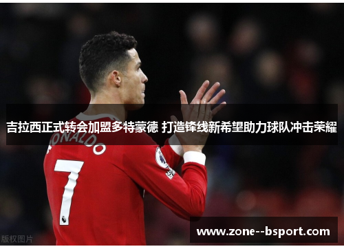 吉拉西正式转会加盟多特蒙德 打造锋线新希望助力球队冲击荣耀