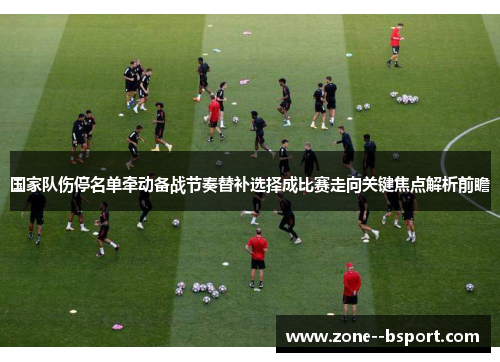国家队伤停名单牵动备战节奏替补选择成比赛走向关键焦点解析前瞻